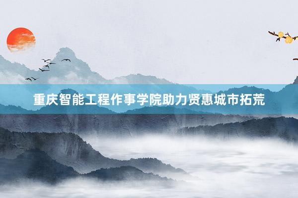 重庆智能工程作事学院助力贤惠城市拓荒