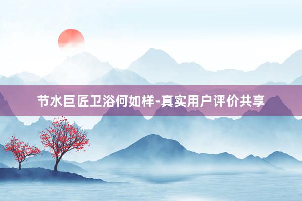 节水巨匠卫浴何如样-真实用户评价共享